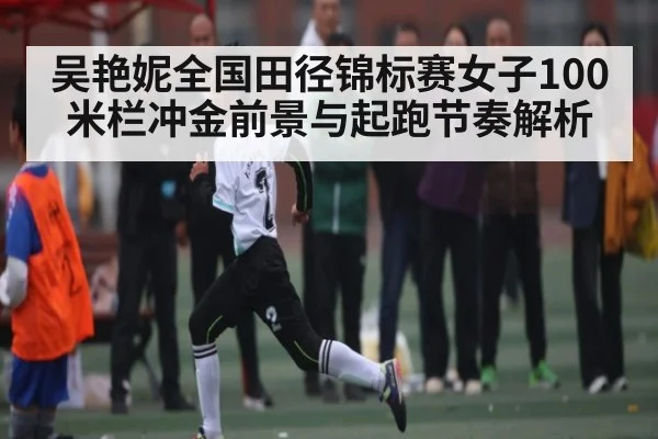 吴艳妮全国田径锦标赛女子100米栏冲金前景与起跑节奏解析