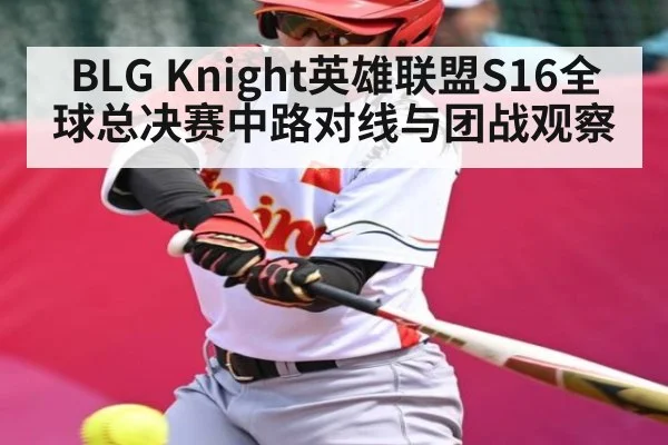 BLG Knight英雄联盟S16全球总决赛中路对线与团战观察